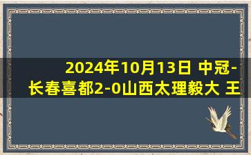 2024年10月13日 中冠-长春喜都2-0山西太理毅大 王鑫抢射建功